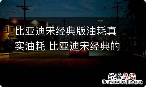 比亚迪宋经典版油耗真实油耗 比亚迪宋经典的真实油耗