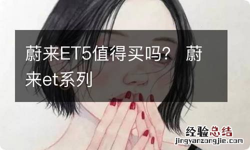 蔚来ET5值得买吗？ 蔚来et系列