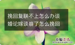 挽回复联不上怎么办谈婚论嫁谈崩了怎么挽回