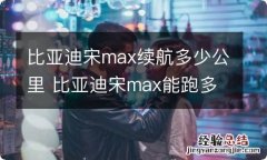 比亚迪宋max续航多少公里 比亚迪宋max能跑多少公里