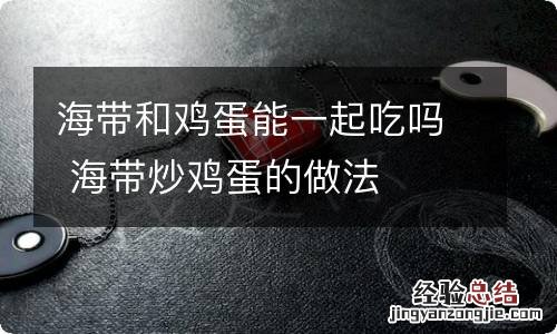 海带和鸡蛋能一起吃吗 海带炒鸡蛋的做法