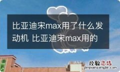 比亚迪宋max用了什么发动机 比亚迪宋max用的什么发动机