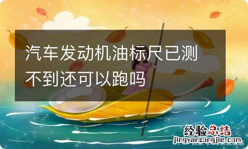 汽车发动机油标尺已测不到还可以跑吗