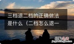 二档怎么退一档 三档退二档的正确做法是什么