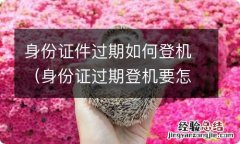 身份证过期登机要怎么做 身份证件过期如何登机