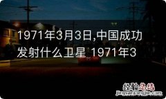 1971年3月3日,中国成功发射什么卫星 1971年3月3日中国成功发射什么卫星这颗卫星在太空正常