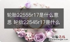 轮胎22555r17是什么意思 轮胎22545r17是什么意思