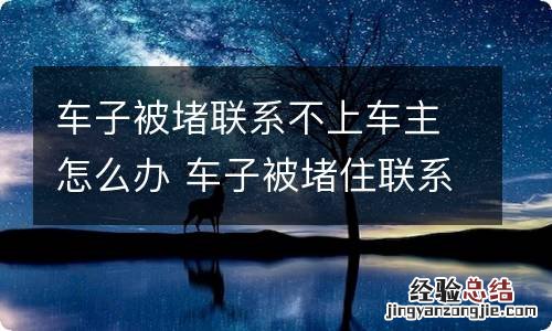 车子被堵联系不上车主怎么办 车子被堵住联系不到车主怎么办