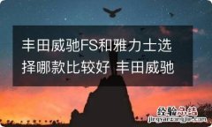 丰田威驰FS和雅力士选择哪款比较好 丰田威驰和fs哪个好