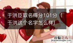 于洪这个名字怎么样 于洪臣取名得分101分