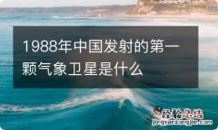 1988年中国发射的第一颗气象卫星是什么