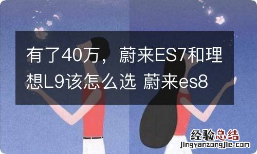 有了40万，蔚来ES7和理想L9该怎么选 蔚来es8和理想