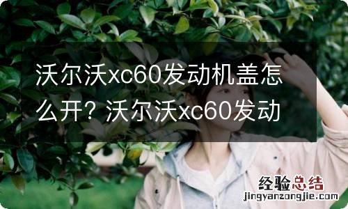 沃尔沃xc60发动机盖怎么开? 沃尔沃xc60发动机前盖怎么打开