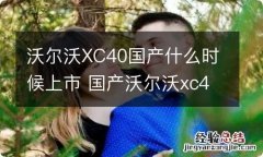 沃尔沃XC40国产什么时候上市 国产沃尔沃xc40产地