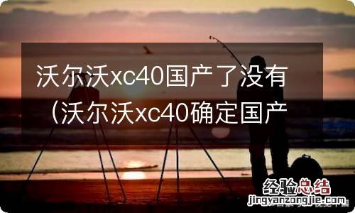 沃尔沃xc40确定国产 沃尔沃xc40国产了没有