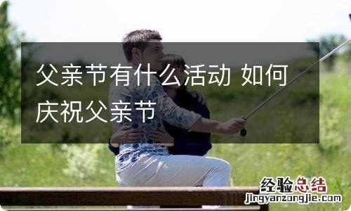 父亲节有什么活动 如何庆祝父亲节