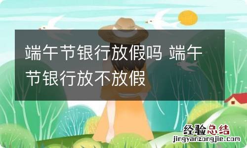 端午节银行放假吗 端午节银行放不放假