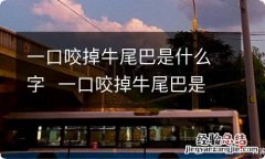 一口咬掉牛尾巴是什么字一口咬掉牛尾巴是哪个字