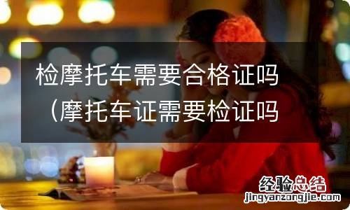 摩托车证需要检证吗 检摩托车需要合格证吗