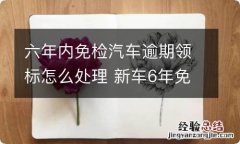 六年内免检汽车逾期领标怎么处理 新车6年免检逾期了怎么办