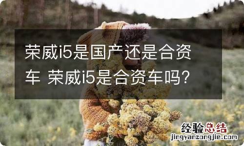 荣威i5是国产还是合资车 荣威i5是合资车吗?性能咋样