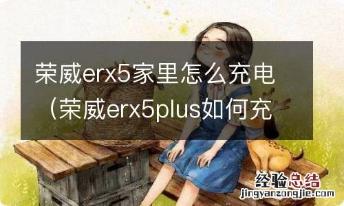 荣威erx5plus如何充电 荣威erx5家里怎么充电