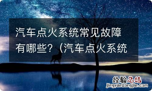 汽车点火系统常见故障有哪些 汽车点火系统常见故障有哪些?