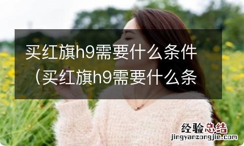 买红旗h9需要什么条件才能买 买红旗h9需要什么条件