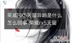 荣威RX5天窗异响是什么怎么回事 荣威rx5天窗异响是什么怎么回事儿