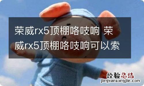 荣威rx5顶棚咯吱响 荣威rx5顶棚咯吱响可以索赔吗