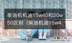 柴油机油15w40和10w30有什么区别 柴油机机油15w40和20w50区别