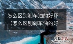 怎么区别刹车油的好坏啊 怎么区别刹车油的好坏