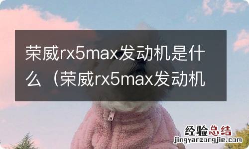 荣威rx5max发动机是什么牌子的 荣威rx5max发动机是什么