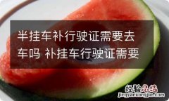 半挂车补行驶证需要去车吗 补挂车行驶证需要什么