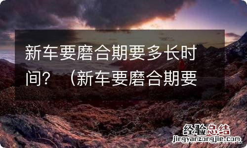 新车要磨合期要多长时间开 新车要磨合期要多长时间?