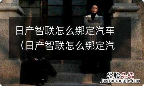 日产智联怎么绑定汽车扫码在哪里 日产智联怎么绑定汽车