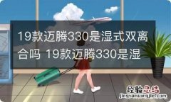 19款迈腾330是湿式双离合吗 19款迈腾330是湿式双离合吗多少钱