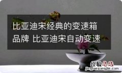 比亚迪宋经典的变速箱品牌 比亚迪宋自动变速箱是什么牌子的