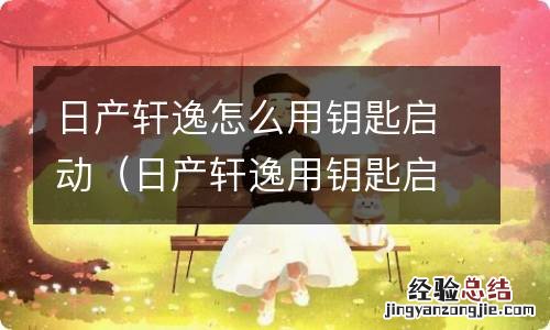 日产轩逸用钥匙启动车子 日产轩逸怎么用钥匙启动