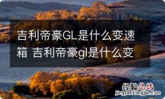 吉利帝豪GL是什么变速箱 吉利帝豪gl是什么变速箱