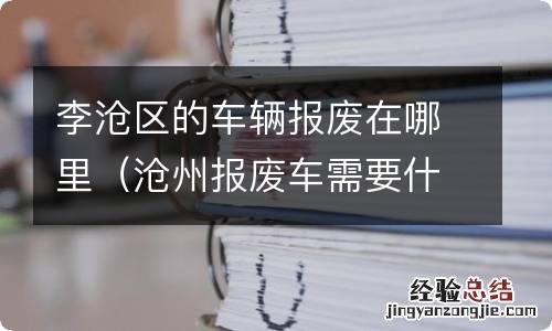 沧州报废车需要什么手续 李沧区的车辆报废在哪里