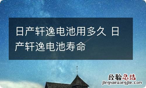 日产轩逸电池用多久 日产轩逸电池寿命