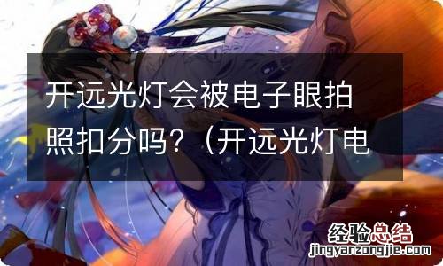 开远光灯电子眼抓拍吗 开远光灯会被电子眼拍照扣分吗?