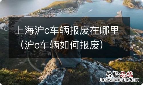 沪c车辆如何报废 上海沪c车辆报废在哪里