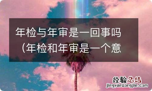 年检和年审是一个意思吗 年检与年审是一回事吗