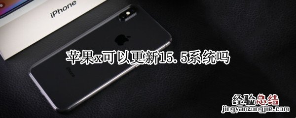 苹果x可以更新15.5系统吗 iphonex可以更新15.0吗