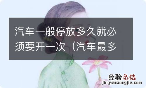 汽车最多放多长时间开一次 汽车一般停放多久就必须要开一次