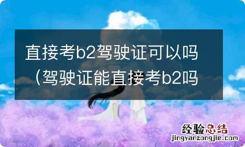 驾驶证能直接考b2吗 直接考b2驾驶证可以吗