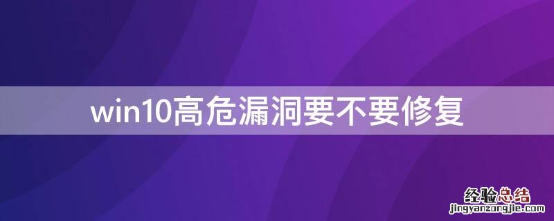 win10系统漏洞要不要修复 win10高危漏洞要不要修复