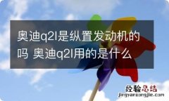 奥迪q2l是纵置发动机的吗 奥迪q2l用的是什么发动机